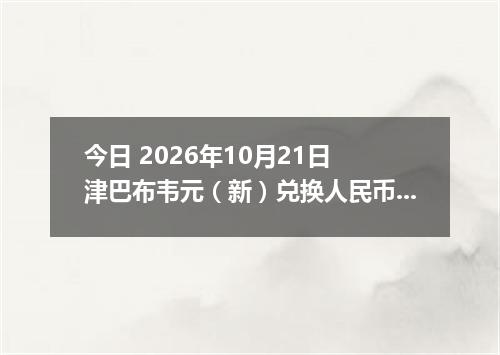 今日 2026年10月21日 津巴布韦元（新）兑换人民币最新汇率行情