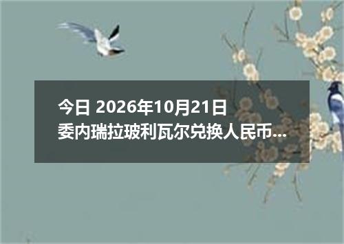 今日 2026年10月21日 委内瑞拉玻利瓦尔兑换人民币最新汇率行情