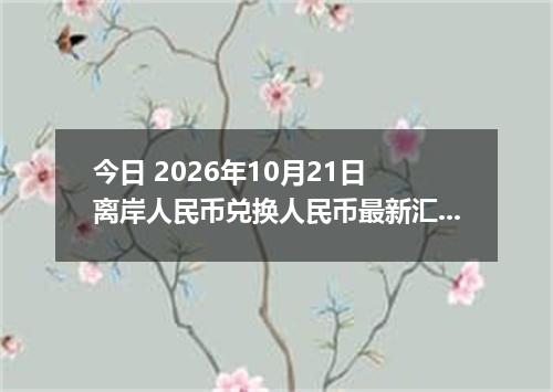 今日 2026年10月21日 离岸人民币兑换人民币最新汇率行情