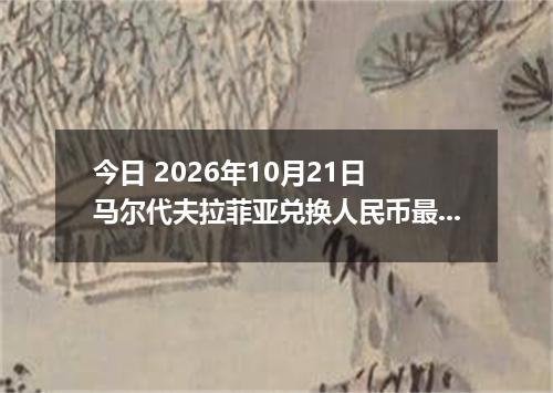 今日 2026年10月21日 马尔代夫拉菲亚兑换人民币最新汇率行情
