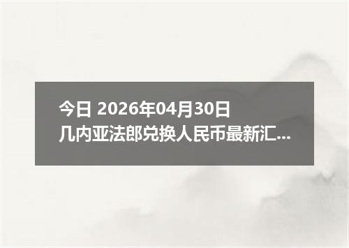 今日 2026年04月30日 几内亚法郎兑换人民币最新汇率行情