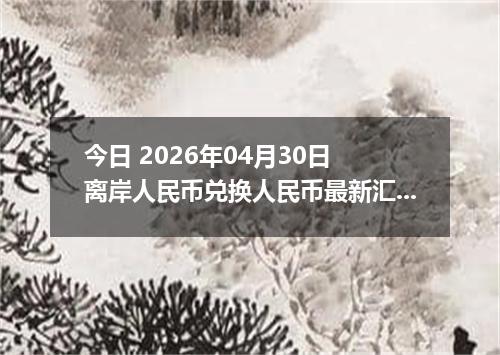 今日 2026年04月30日 离岸人民币兑换人民币最新汇率行情