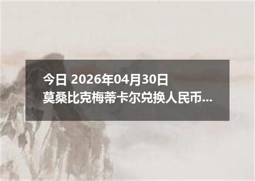今日 2026年04月30日 莫桑比克梅蒂卡尔兑换人民币最新汇率行情