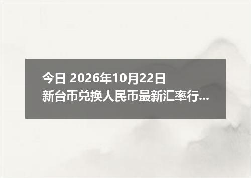今日 2026年10月22日 新台币兑换人民币最新汇率行情