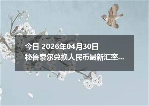 今日 2026年04月30日 秘鲁索尔兑换人民币最新汇率行情