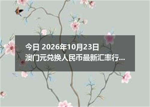 今日 2026年10月23日 澳门元兑换人民币最新汇率行情