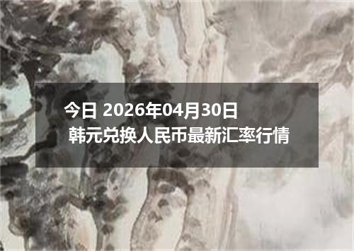 今日 2026年04月30日 韩元兑换人民币最新汇率行情