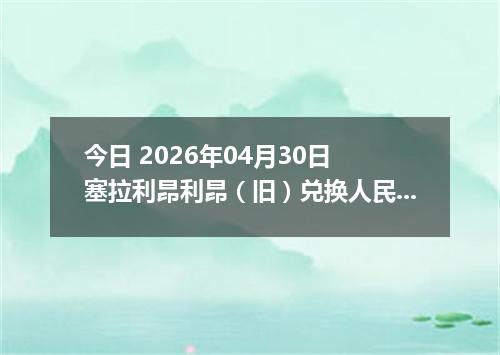 今日 2026年04月30日 塞拉利昂利昂（旧）兑换人民币最新汇率行情
