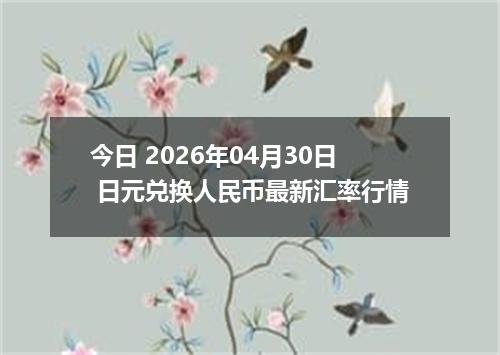 今日 2026年04月30日 日元兑换人民币最新汇率行情