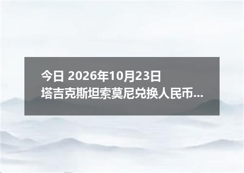 今日 2026年10月23日 塔吉克斯坦索莫尼兑换人民币最新汇率行情