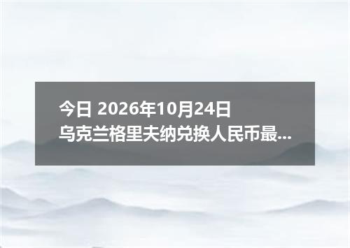今日 2026年10月24日 乌克兰格里夫纳兑换人民币最新汇率行情
