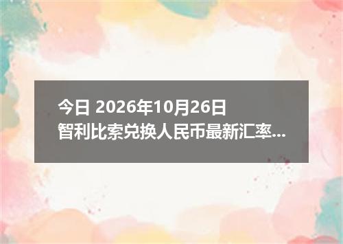 今日 2026年10月26日 智利比索兑换人民币最新汇率行情