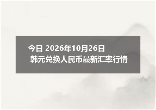 今日 2026年10月26日 韩元兑换人民币最新汇率行情