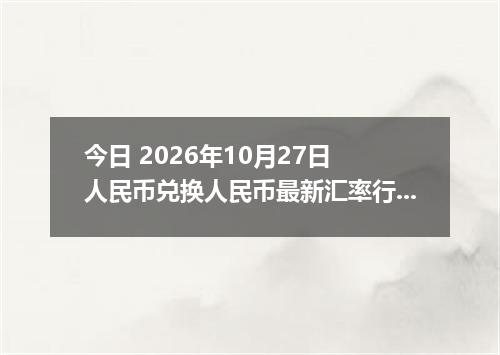 今日 2026年10月27日 人民币兑换人民币最新汇率行情