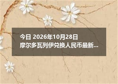 今日 2026年10月28日 摩尔多瓦列伊兑换人民币最新汇率行情