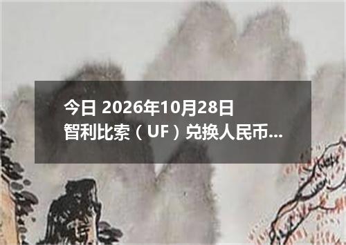 今日 2026年10月28日 智利比索（UF）兑换人民币最新汇率行情