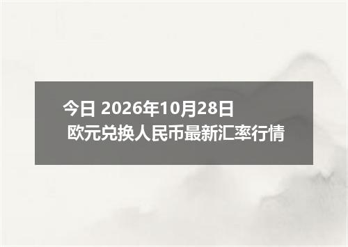 今日 2026年10月28日 欧元兑换人民币最新汇率行情