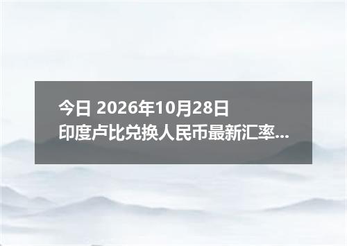 今日 2026年10月28日 印度卢比兑换人民币最新汇率行情