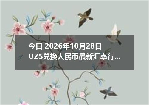 今日 2026年10月28日 UZS兑换人民币最新汇率行情