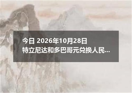 今日 2026年10月28日 特立尼达和多巴哥元兑换人民币最新汇率行情