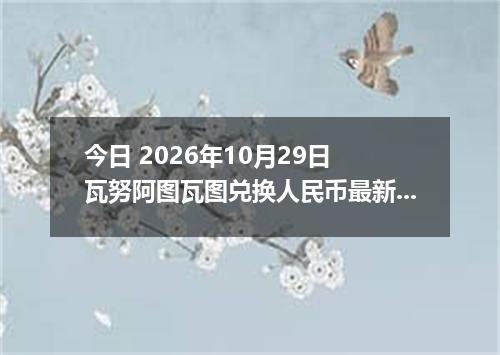 今日 2026年10月29日 瓦努阿图瓦图兑换人民币最新汇率行情