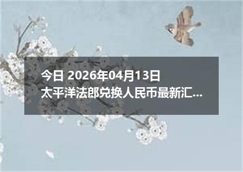 今日 2026年04月13日 太平洋法郎兑换人民币最新汇率行情