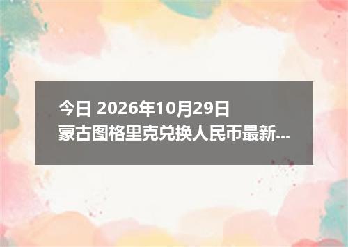 今日 2026年10月29日 蒙古图格里克兑换人民币最新汇率行情