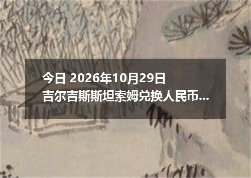 今日 2026年10月29日 吉尔吉斯斯坦索姆兑换人民币最新汇率行情