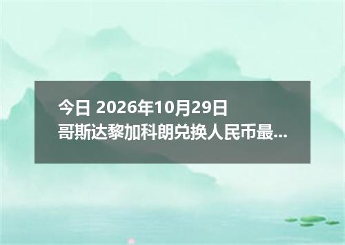 今日 2026年10月29日 哥斯达黎加科朗兑换人民币最新汇率行情