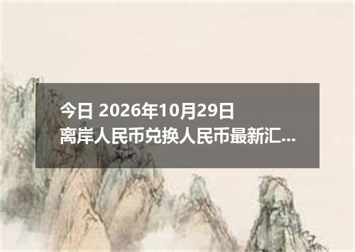 今日 2026年10月29日 离岸人民币兑换人民币最新汇率行情