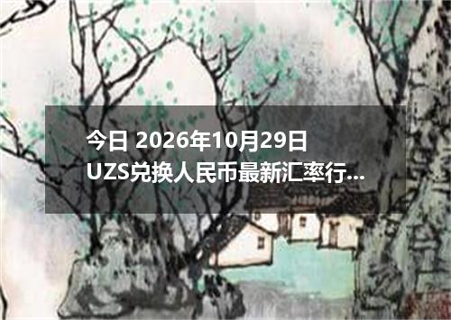 今日 2026年10月29日 UZS兑换人民币最新汇率行情