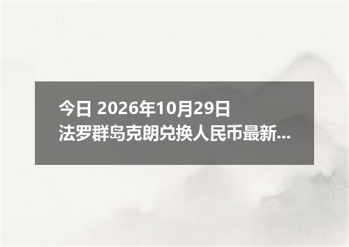 今日 2026年10月29日 法罗群岛克朗兑换人民币最新汇率行情