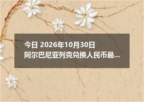 今日 2026年10月30日 阿尔巴尼亚列克兑换人民币最新汇率行情