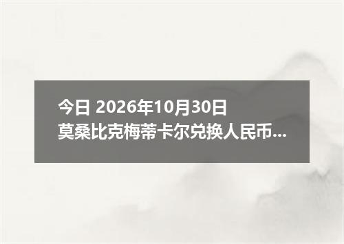今日 2026年10月30日 莫桑比克梅蒂卡尔兑换人民币最新汇率行情