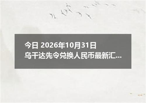 今日 2026年10月31日 乌干达先令兑换人民币最新汇率行情