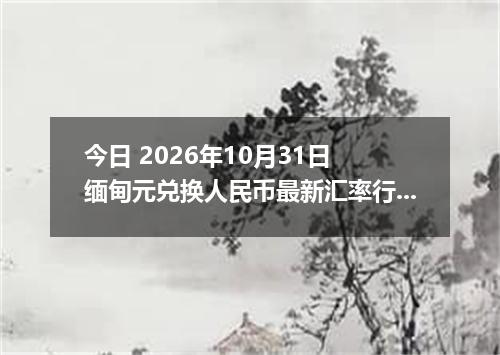 今日 2026年10月31日 缅甸元兑换人民币最新汇率行情