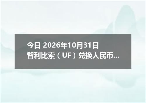 今日 2026年10月31日 智利比索（UF）兑换人民币最新汇率行情