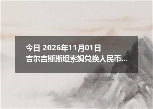 今日 2026年11月01日 吉尔吉斯斯坦索姆兑换人民币最新汇率行情