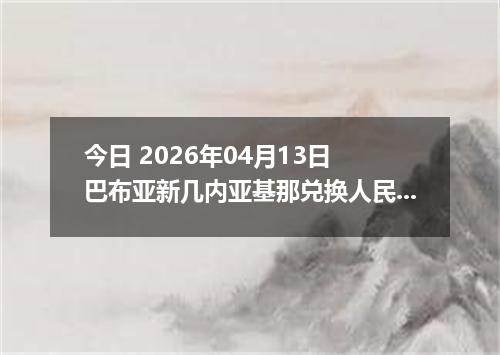 今日 2026年04月13日 巴布亚新几内亚基那兑换人民币最新汇率行情
