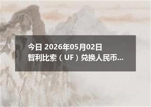 今日 2026年05月02日 智利比索（UF）兑换人民币最新汇率行情