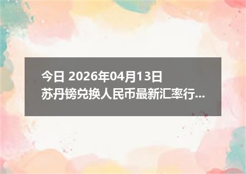 今日 2026年04月13日 苏丹镑兑换人民币最新汇率行情