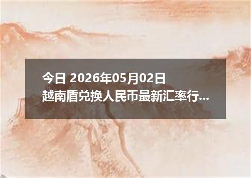 今日 2026年05月02日 越南盾兑换人民币最新汇率行情