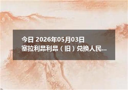 今日 2026年05月03日 塞拉利昂利昂（旧）兑换人民币最新汇率行情