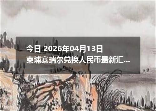 今日 2026年04月13日 柬埔寨瑞尔兑换人民币最新汇率行情