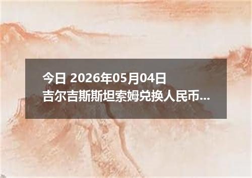 今日 2026年05月04日 吉尔吉斯斯坦索姆兑换人民币最新汇率行情