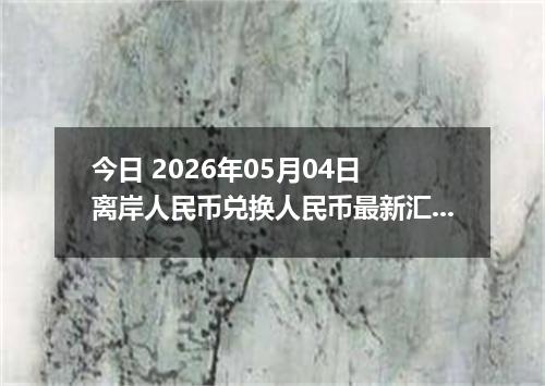 今日 2026年05月04日 离岸人民币兑换人民币最新汇率行情