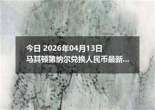 今日 2026年04月13日 马其顿第纳尔兑换人民币最新汇率行情