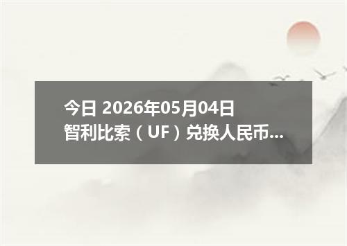 今日 2026年05月04日 智利比索（UF）兑换人民币最新汇率行情