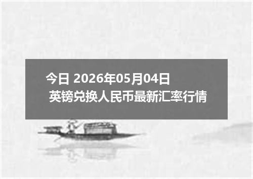 今日 2026年05月04日 英镑兑换人民币最新汇率行情