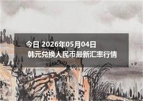 今日 2026年05月04日 韩元兑换人民币最新汇率行情